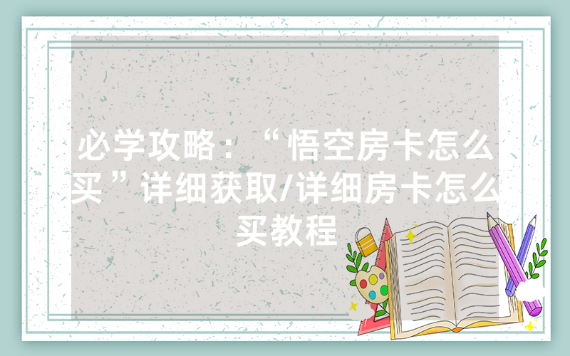 必学攻略：“悟空房卡怎么买”详细获取/详细房卡怎么买教程