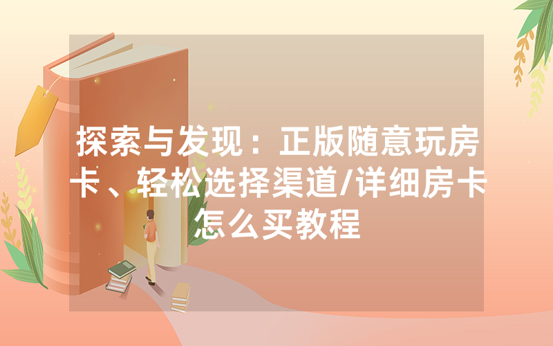 探索与发现：正版随意玩房卡、轻松选择渠道/详细房卡怎么买教程