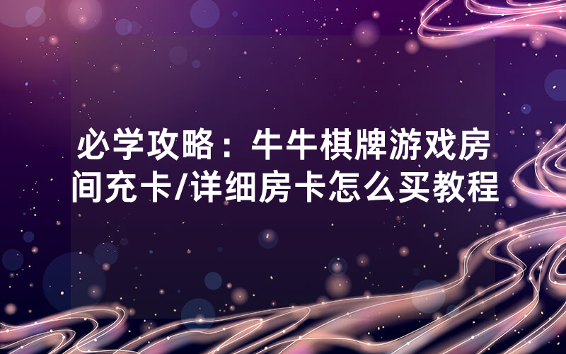 必学攻略：牛牛棋牌游戏房间充卡/详细房卡怎么买教程