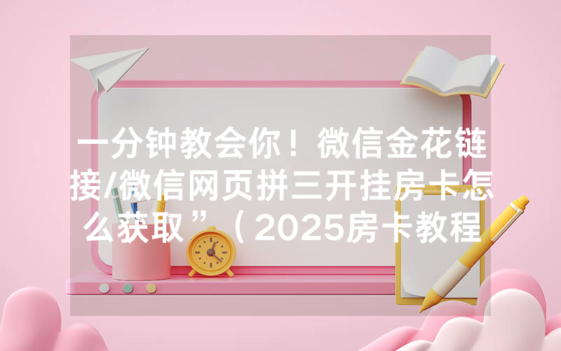 一分钟教会你！微信金花链接/微信网页拼三开挂房卡怎么获取”（2025房卡教程)-知乎