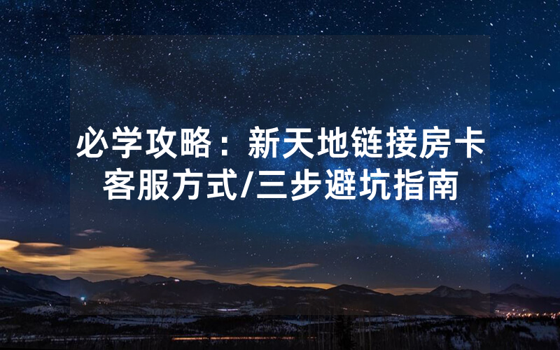 必学攻略：新天地链接房卡客服方式/三步避坑指南