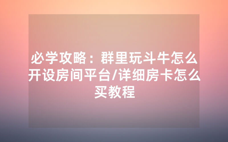 必学攻略：群里玩斗牛怎么开设房间平台/详细房卡怎么买教程