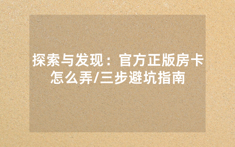 探索与发现：官方正版房卡怎么弄/三步避坑指南