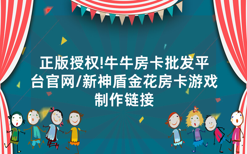 正版授权!牛牛房卡批发平台官网/新神盾金花房卡游戏制作链接