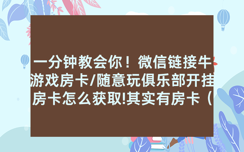 一分钟教会你！微信链接牛游戏房卡/随意玩俱乐部开挂房卡怎么获取!其实有房卡（详细教程）