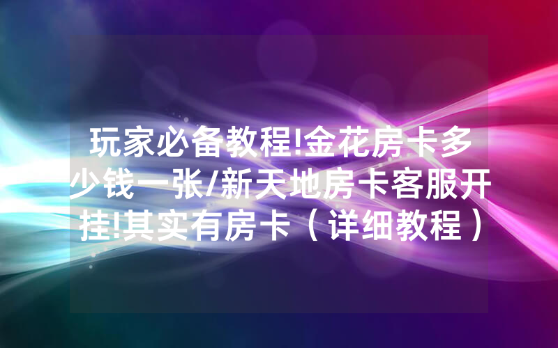 玩家必备教程!金花房卡多少钱一张/新天地房卡客服开挂!其实有房卡（详细教程）