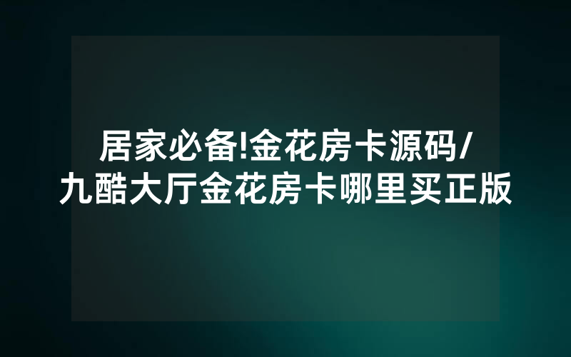居家必备!金花房卡源码/九酷大厅金花房卡哪里买正版