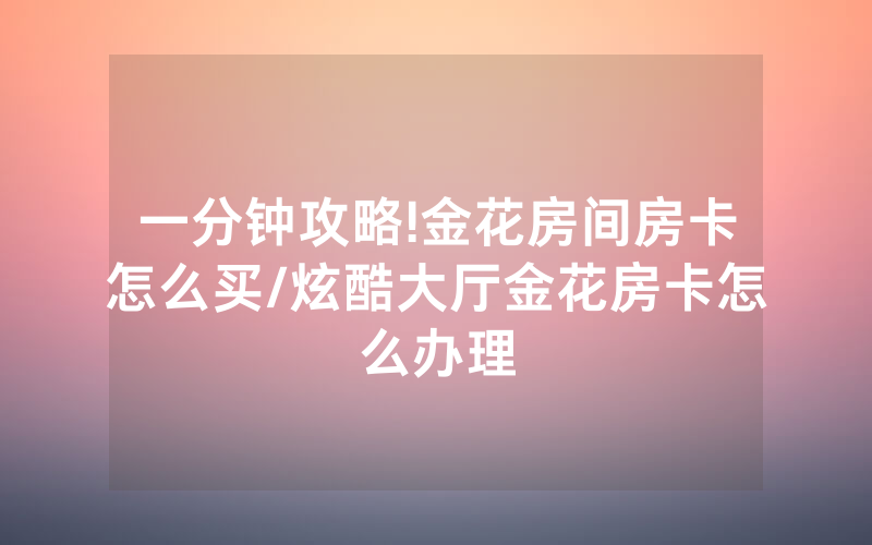 一分钟攻略!金花房间房卡怎么买/炫酷大厅金花房卡怎么办理