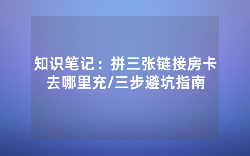 知识笔记：拼三张链接房卡去哪里充/三步避坑指南