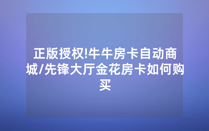 正版授权!牛牛房卡自动商城/先锋大厅金花房卡如何购买