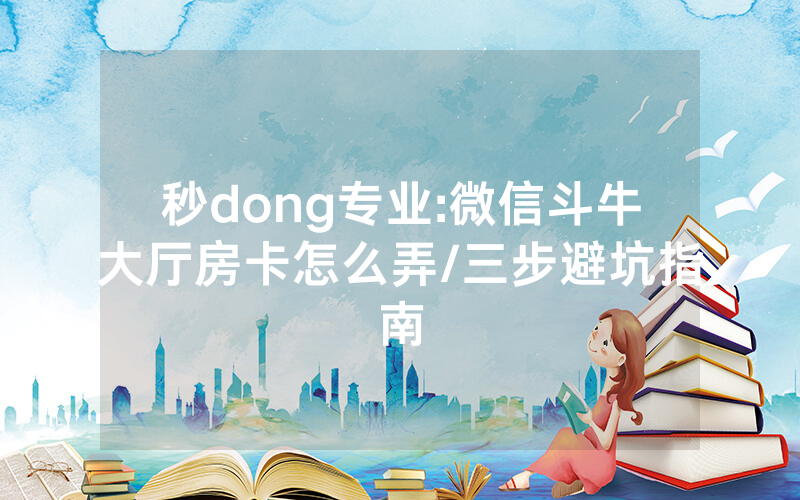 秒dong专业:微信斗牛大厅房卡怎么弄/三步避坑指南