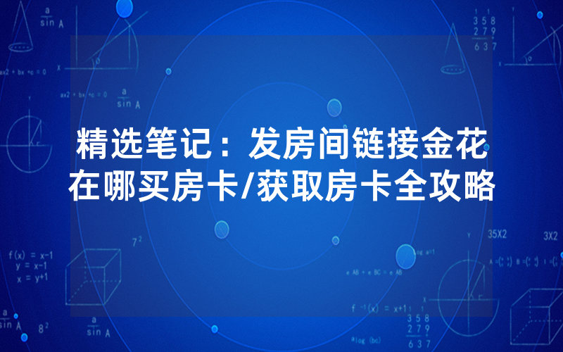 精选笔记：发房间链接金花在哪买房卡/获取房卡全攻略