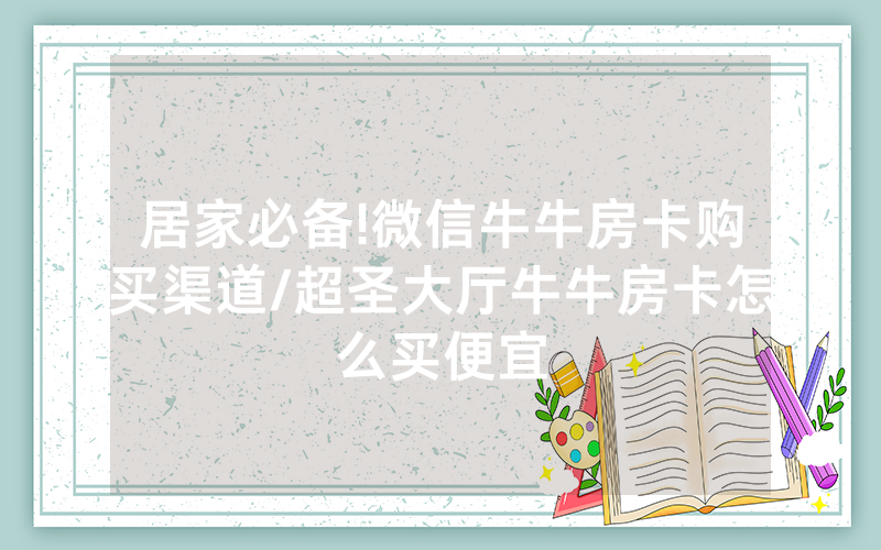 居家必备!微信牛牛房卡购买渠道/超圣大厅牛牛房卡怎么买便宜