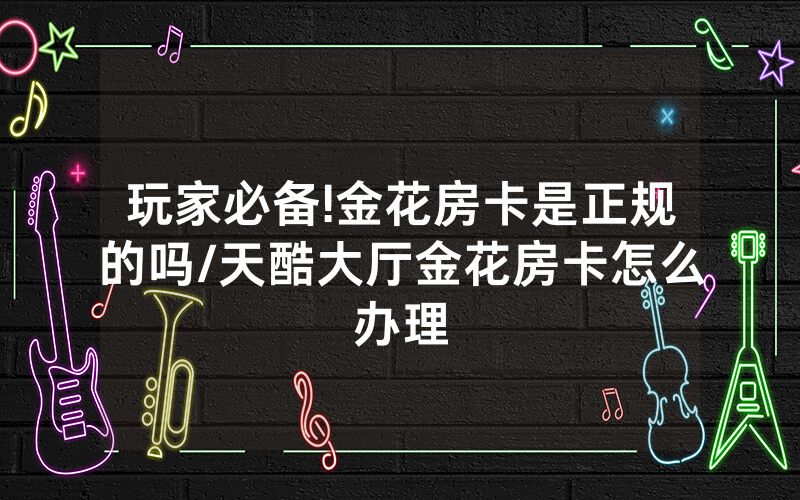 玩家必备!金花房卡是正规的吗/天酷大厅金花房卡怎么办理