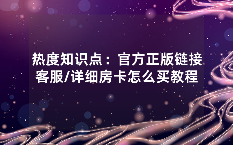 热度知识点：官方正版链接客服/详细房卡怎么买教程