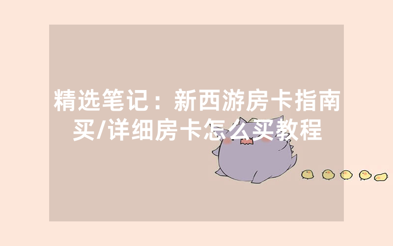 精选笔记：新西游房卡指南买/详细房卡怎么买教程