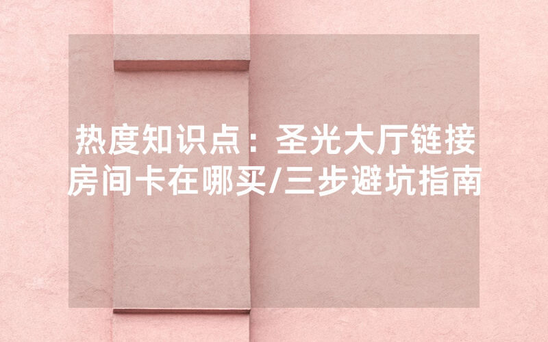 热度知识点：圣光大厅链接房间卡在哪买/三步避坑指南