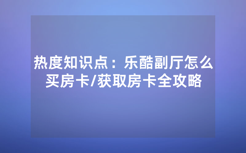 热度知识点：乐酷副厅怎么买房卡/获取房卡全攻略