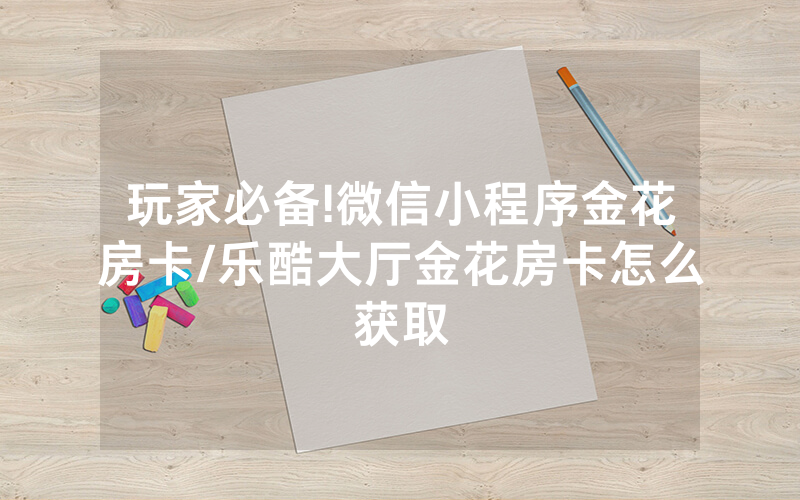 玩家必备!微信小程序金花房卡/乐酷大厅金花房卡怎么获取