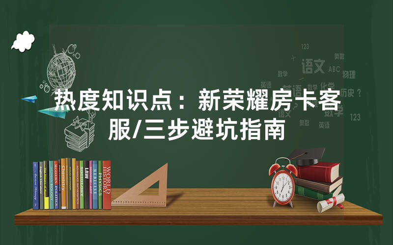 热度知识点：新荣耀房卡客服/三步避坑指南