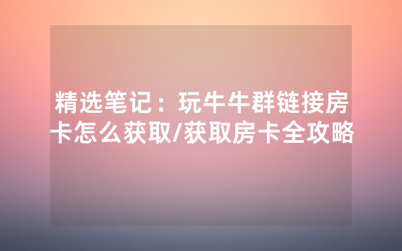 精选笔记：玩牛牛群链接房卡怎么获取/获取房卡全攻略