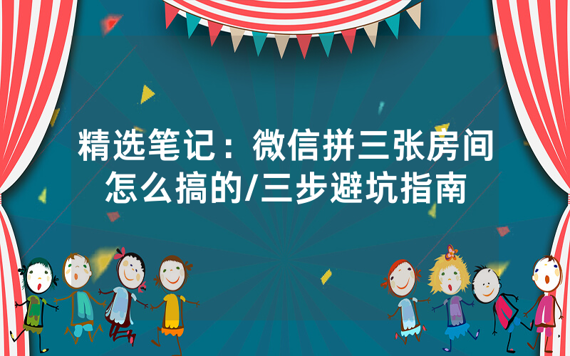 精选笔记：微信拼三张房间怎么搞的/三步避坑指南