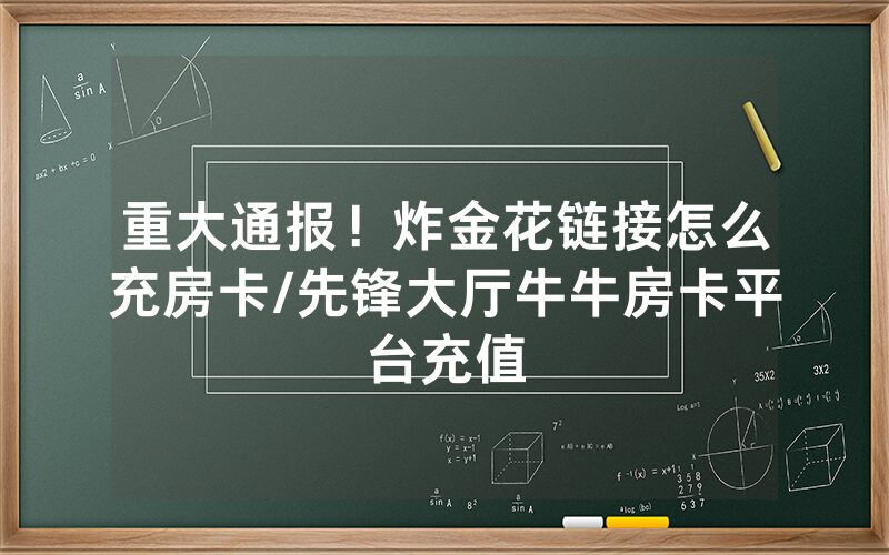 重大通报！炸金花链接怎么充房卡/先锋大厅牛牛房卡平台充值