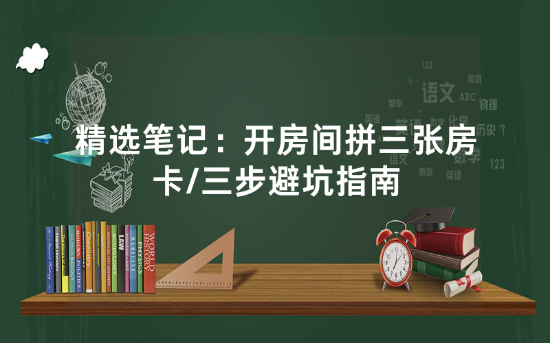 精选笔记：开房间拼三张房卡/三步避坑指南