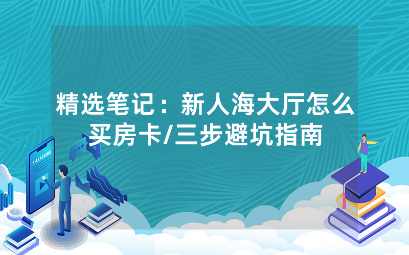 精选笔记：新人海大厅怎么买房卡/三步避坑指南