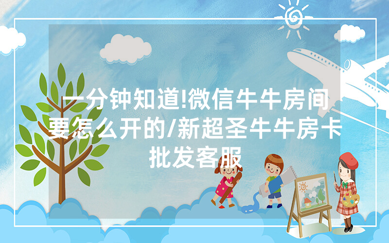 一分钟知道!微信牛牛房间要怎么开的/新超圣牛牛房卡批发客服