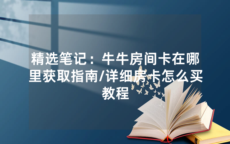 精选笔记：牛牛房间卡在哪里获取指南/详细房卡怎么买教程