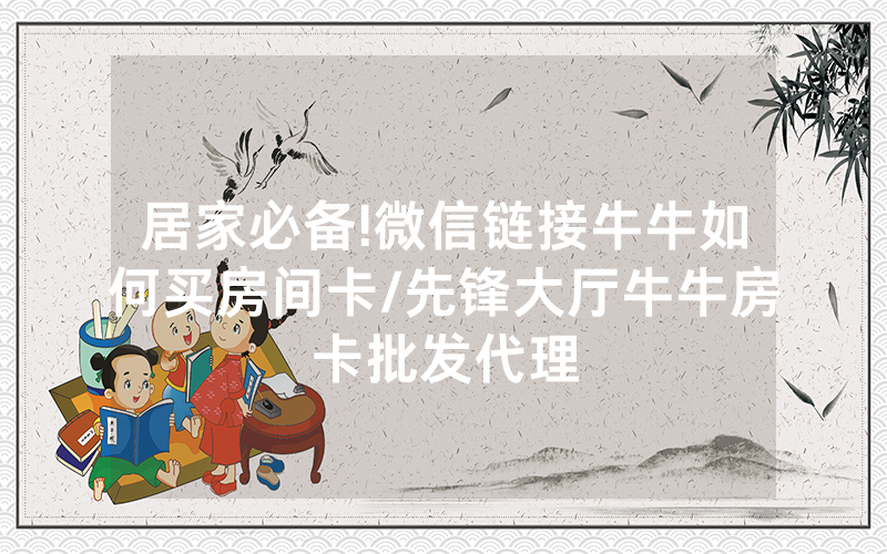 居家必备!微信链接牛牛如何买房间卡/先锋大厅牛牛房卡批发代理