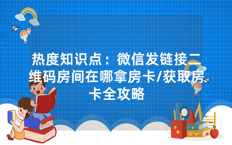 热度知识点：微信发链接二维码房间在哪拿房卡/获取房卡全攻略