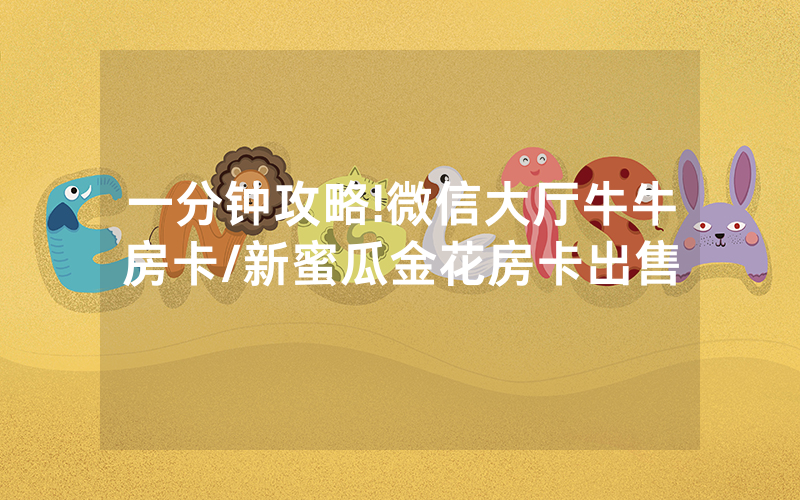 一分钟攻略!微信大厅牛牛房卡/新蜜瓜金花房卡出售