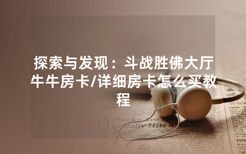 探索与发现：斗战胜佛大厅牛牛房卡/详细房卡怎么买教程