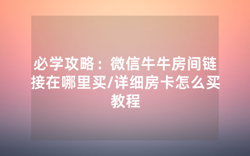 必学攻略：微信牛牛房间链接在哪里买/详细房卡怎么买教程