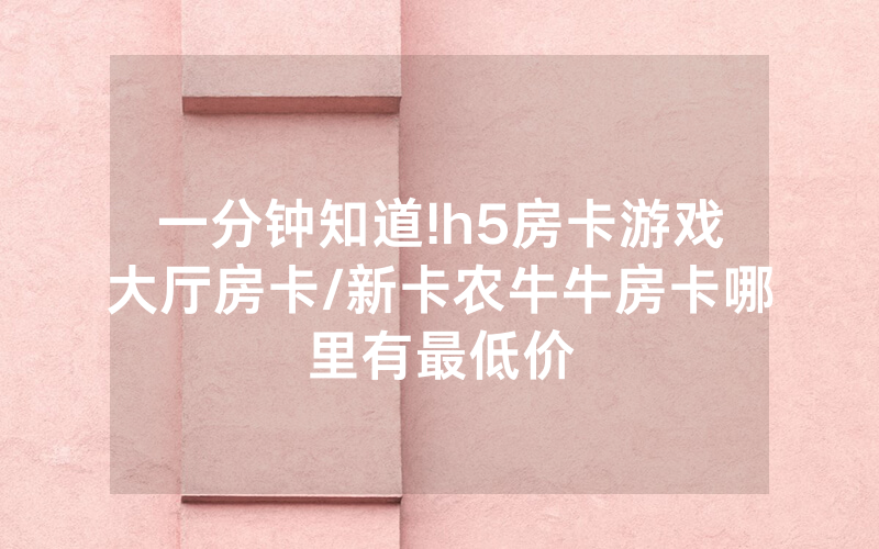 一分钟知道!h5房卡游戏大厅房卡/新卡农牛牛房卡哪里有最低价