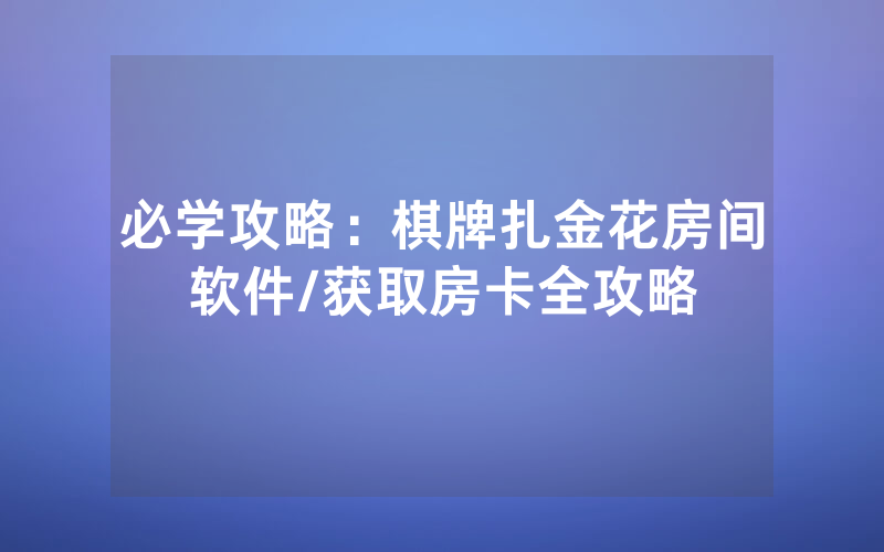 必学攻略：棋牌扎金花房间软件/获取房卡全攻略