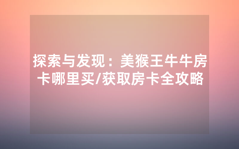 探索与发现：美猴王牛牛房卡哪里买/获取房卡全攻略