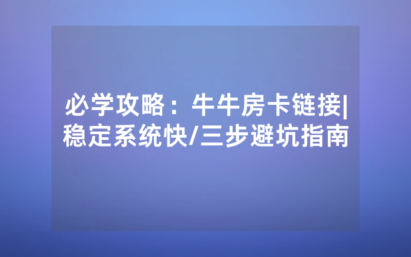 必学攻略：牛牛房卡链接|稳定系统快/三步避坑指南