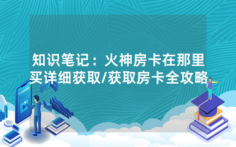 知识笔记：火神房卡在那里买详细获取/获取房卡全攻略
