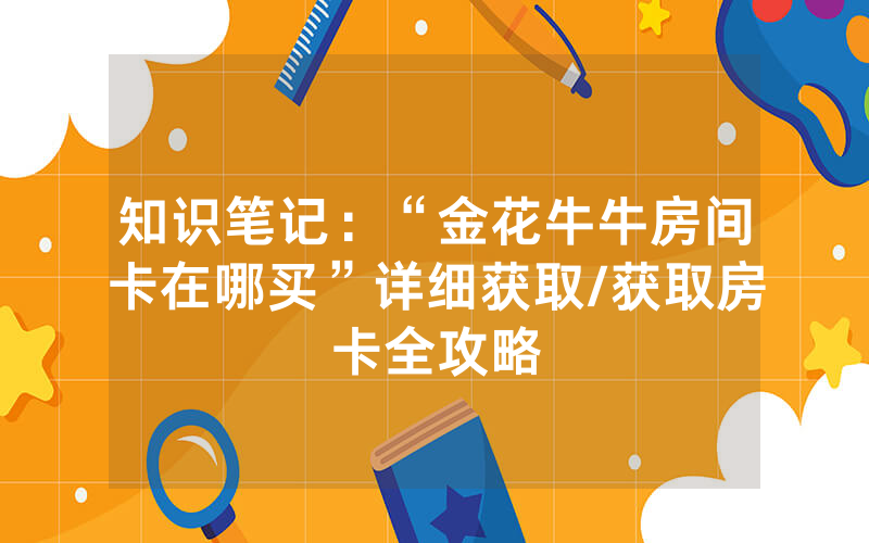 知识笔记：“金花牛牛房间卡在哪买”详细获取/获取房卡全攻略