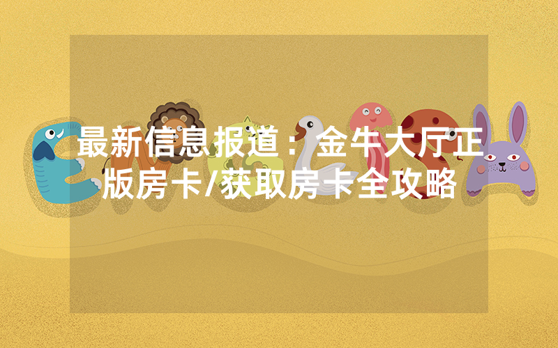 最新信息报道：金牛大厅正版房卡/获取房卡全攻略