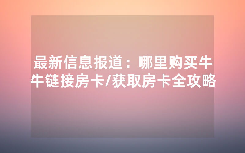 最新信息报道：哪里购买牛牛链接房卡/获取房卡全攻略