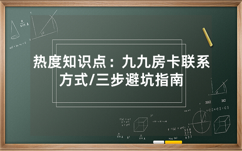 热度知识点：九九房卡联系方式/三步避坑指南