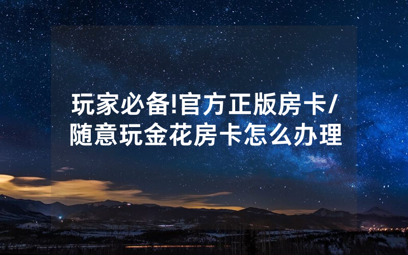 玩家必备!官方正版房卡/随意玩金花房卡怎么办理