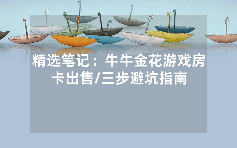 精选笔记：牛牛金花游戏房卡出售/三步避坑指南