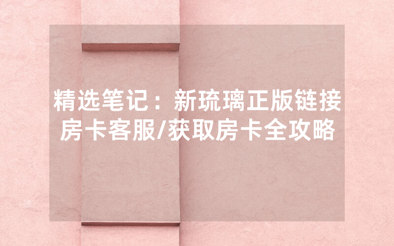精选笔记：新琉璃正版链接房卡客服/获取房卡全攻略