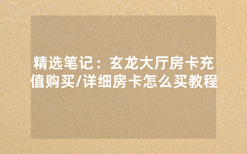 精选笔记：玄龙大厅房卡充值购买/详细房卡怎么买教程
