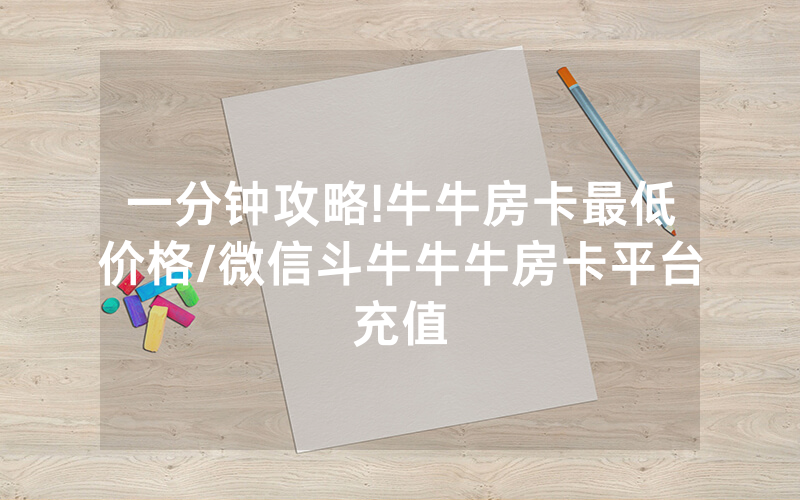 一分钟攻略!牛牛房卡最低价格/微信斗牛牛牛房卡平台充值